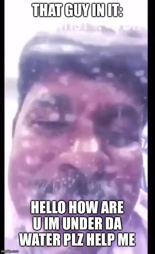 Hello How are you im under the water | THAT GUY IN IT: HELLO HOW ARE U IM UNDER DA WATER PLZ HELP ME | image tagged in hello how are you im under the water | made w/ Imgflip meme maker