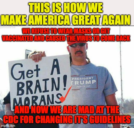 trump supporter | THIS IS HOW WE MAKE AMERICA GREAT AGAIN; WE REFUSE TO WEAR MASKS OR GET VACCINATED AND CAUSED THE VIRUS TO COME BACK; AND NOW WE ARE MAD AT THE CDC FOR CHANGING IT'S GUIDELINES | image tagged in trump supporter | made w/ Imgflip meme maker