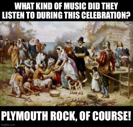 Music | WHAT KIND OF MUSIC DID THEY LISTEN TO DURING THIS CELEBRATION? PLYMOUTH ROCK, OF COURSE! | image tagged in pilgrimthanksgiving | made w/ Imgflip meme maker