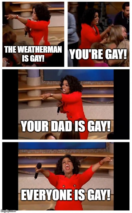 Oprah You Get A Car Everybody Gets A Car Meme | THE WEATHERMAN IS GAY! YOU'RE GAY! YOUR DAD IS GAY! EVERYONE IS GAY! | image tagged in memes,oprah you get a car everybody gets a car | made w/ Imgflip meme maker