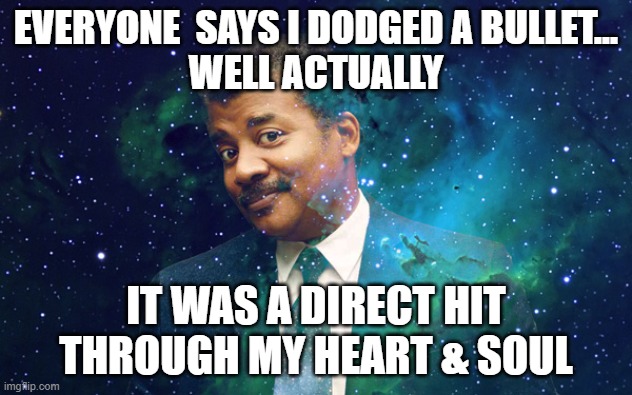 actually... | EVERYONE  SAYS I DODGED A BULLET...
WELL ACTUALLY; IT WAS A DIRECT HIT THROUGH MY HEART & SOUL | image tagged in well actually | made w/ Imgflip meme maker