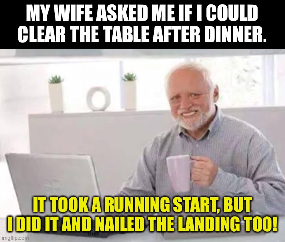 Nailed it! | MY WIFE ASKED ME IF I COULD CLEAR THE TABLE AFTER DINNER. IT TOOK A RUNNING START, BUT I DID IT AND NAILED THE LANDING TOO! | image tagged in harold | made w/ Imgflip meme maker