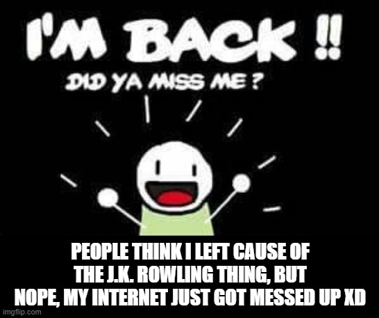 I leave for *I think a week* and I already have people saying goodbye to me xD | PEOPLE THINK I LEFT CAUSE OF THE J.K. ROWLING THING, BUT NOPE, MY INTERNET JUST GOT MESSED UP XD | image tagged in i'm back did ya miss me | made w/ Imgflip meme maker