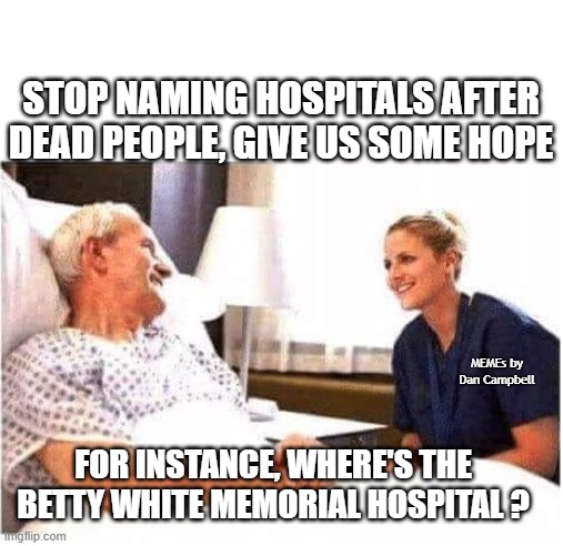 OLD MAN HOSPITAL WITH NURSE | STOP NAMING HOSPITALS AFTER DEAD PEOPLE, GIVE US SOME HOPE; MEMEs by Dan Campbell; FOR INSTANCE, WHERE'S THE BETTY WHITE MEMORIAL HOSPITAL ? | image tagged in old man hospital with nurse | made w/ Imgflip meme maker
