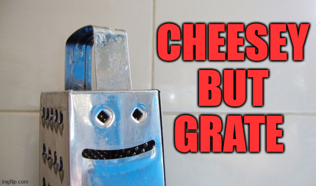 Cheesey But Grate  | CHEESEY BUT GRATE | image tagged in cheesey but grate,eyeroll | made w/ Imgflip meme maker