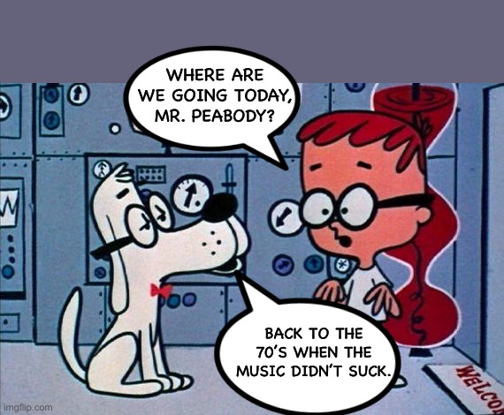 Time machine | WHERE ARE WE GOING TODAY, MR. PEABODY? BACK TO THE 70’S WHEN THE MUSIC DIDN’T SUCK. | image tagged in mr peabody and sherman | made w/ Imgflip meme maker
