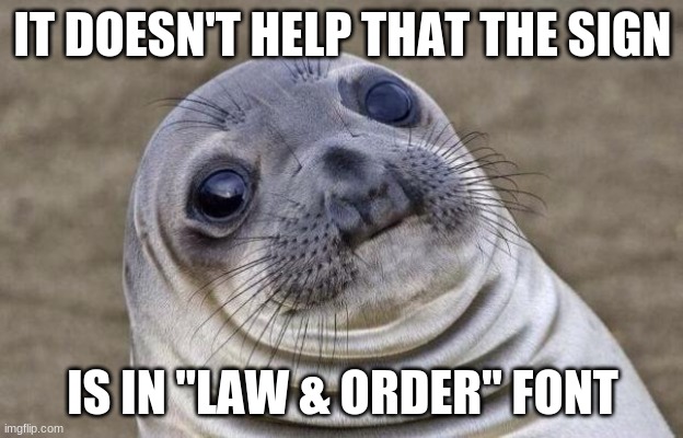 Awkward Moment Sealion Meme | IT DOESN'T HELP THAT THE SIGN IS IN "LAW & ORDER" FONT | image tagged in memes,awkward moment sealion | made w/ Imgflip meme maker