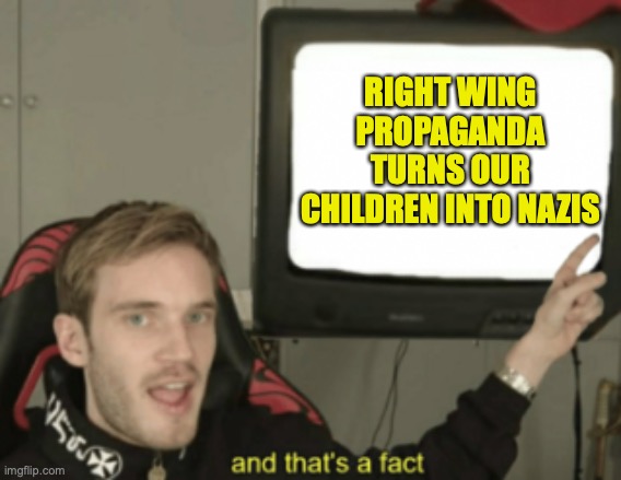 and that's a fact | RIGHT WING PROPAGANDA TURNS OUR CHILDREN INTO NAZIS | image tagged in and that's a fact | made w/ Imgflip meme maker