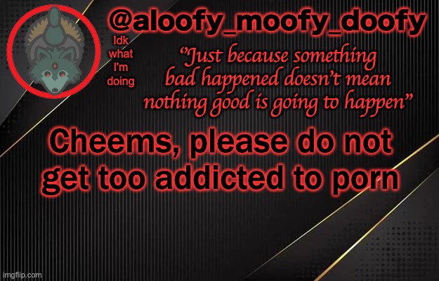 aloofy_moofy_doofy template | Idk what I'm doing; Cheems, please do not get too addicted to porn | image tagged in aloofy_moofy_doofy template | made w/ Imgflip meme maker