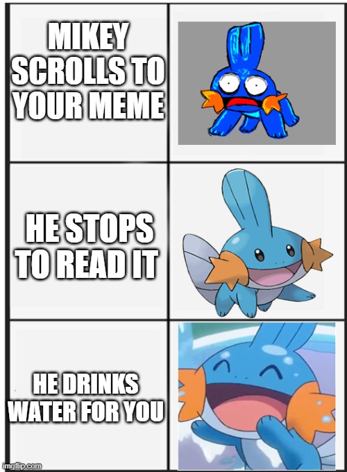Mudkip | MIKEY SCROLLS TO YOUR MEME; HE STOPS TO READ IT; HE DRINKS WATER FOR YOU | image tagged in mudkip | made w/ Imgflip meme maker