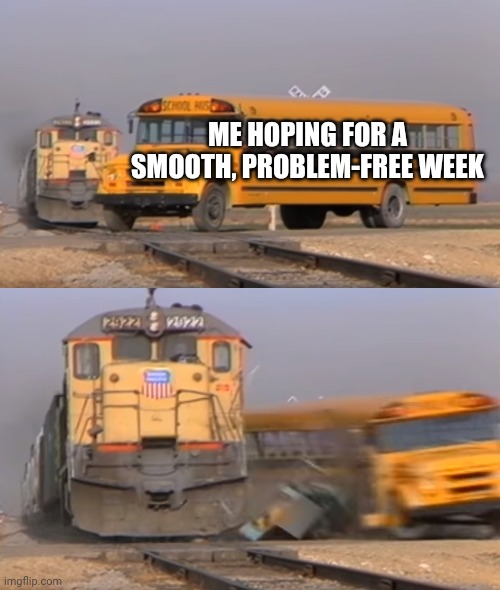Yup | ME HOPING FOR A SMOOTH, PROBLEM-FREE WEEK | image tagged in a train hitting a school bus | made w/ Imgflip meme maker
