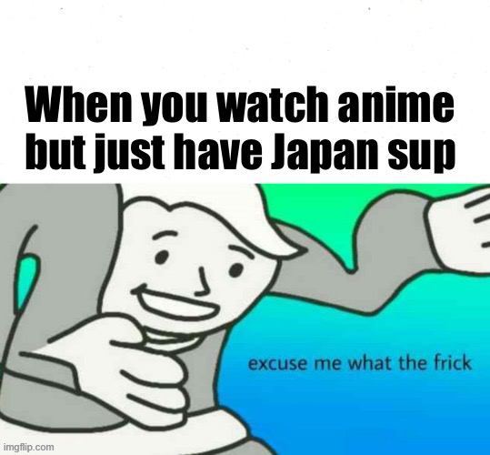 Japan sub ? | When you watch anime but just have Japan sup | image tagged in excuse me what the frick | made w/ Imgflip meme maker