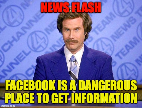 anchorman news update | NEWS FLASH; FACEBOOK IS A DANGEROUS PLACE TO GET INFORMATION | image tagged in anchorman news update | made w/ Imgflip meme maker