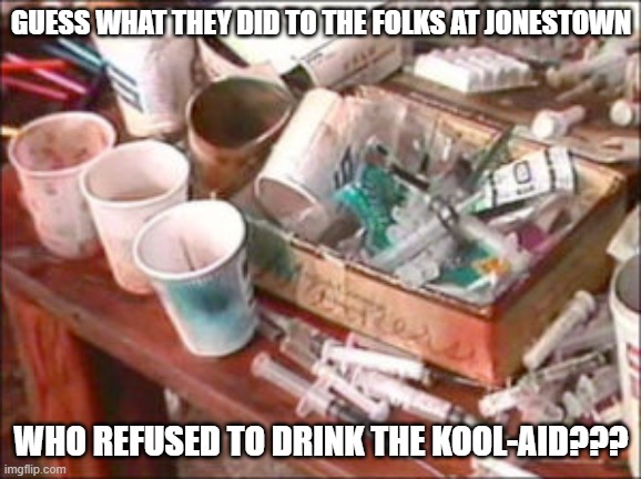 "Those Who Do Not Remember the Past Are Condemned to Repeat It!!!" | GUESS WHAT THEY DID TO THE FOLKS AT JONESTOWN; WHO REFUSED TO DRINK THE KOOL-AID??? | image tagged in nwo,leftist terrorism,mandated vaccine | made w/ Imgflip meme maker