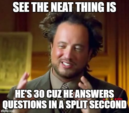 Ancient Aliens | SEE THE NEAT THING IS; HE'S 30 CUZ HE ANSWERS QUESTIONS IN A SPLIT SECCOND | image tagged in memes,ancient aliens | made w/ Imgflip meme maker