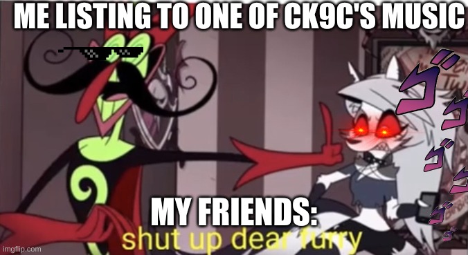 yep | ME LISTING TO ONE OF CK9C'S MUSIC; MY FRIENDS: | image tagged in shut up dear furry,jojo | made w/ Imgflip meme maker