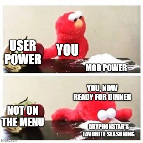 elmo cocaine | USER POWER; YOU; MOD POWER; YOU, NOW READY FOR DINNER; NOT ON THE MENU; GRYPHONSTAR'S FAVORITE SEASONING | image tagged in elmo cocaine | made w/ Imgflip meme maker