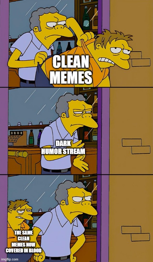 Moe throws Barney | CLEAN MEMES; DARK HUMOR STREAM; THE SAME CLEAN MEMES NOW COVERED IN BLOOD | image tagged in moe throws barney | made w/ Imgflip meme maker