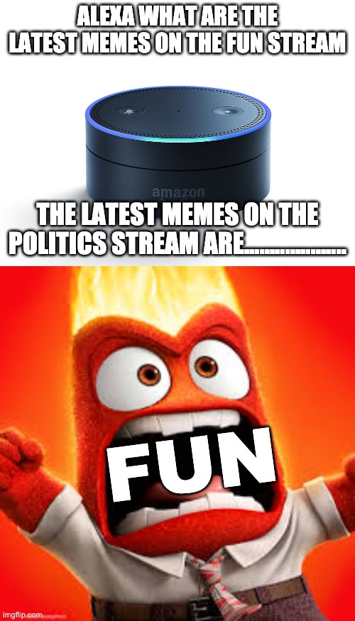 I SAID FUN! | ALEXA WHAT ARE THE LATEST MEMES ON THE FUN STREAM; THE LATEST MEMES ON THE POLITICS STREAM ARE.................... FUN | image tagged in alexa echo,inside out anger,fun stream | made w/ Imgflip meme maker