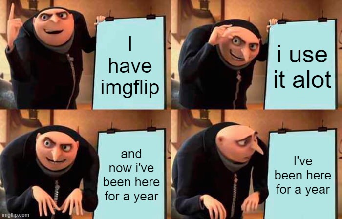 tbh it doesn't feel like its been a year | I have imgflip; i use it alot; and now i've been here for a year; I've been here for a year | image tagged in memes,gru's plan | made w/ Imgflip meme maker