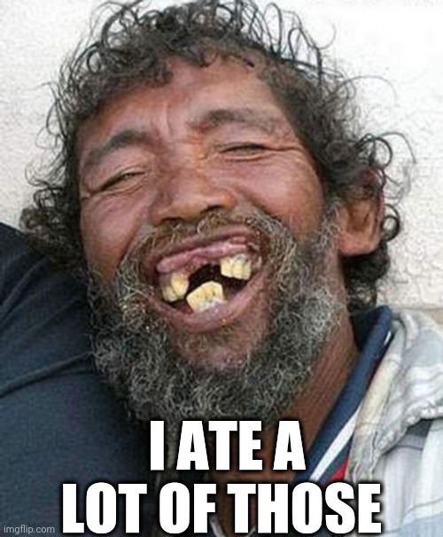Guy with bad teeth | I ATE A LOT OF THOSE | image tagged in guy with bad teeth | made w/ Imgflip meme maker