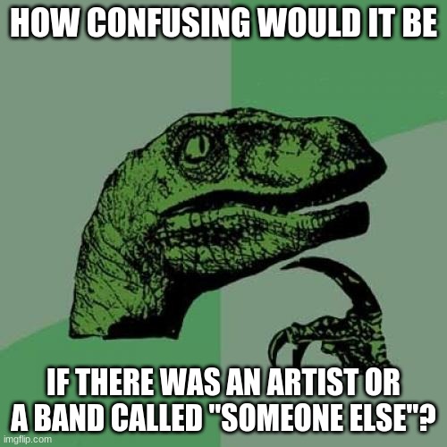 "OMG, this song is fire! Who's it by?" |  HOW CONFUSING WOULD IT BE; IF THERE WAS AN ARTIST OR A BAND CALLED "SOMEONE ELSE"? | image tagged in memes,philosoraptor,music,bands,artists,name | made w/ Imgflip meme maker