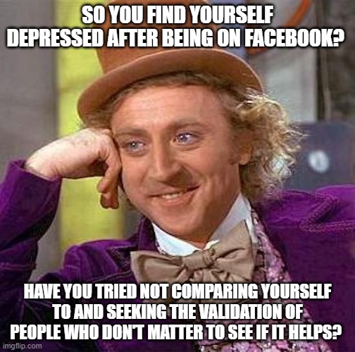 validation | SO YOU FIND YOURSELF DEPRESSED AFTER BEING ON FACEBOOK? HAVE YOU TRIED NOT COMPARING YOURSELF TO AND SEEKING THE VALIDATION OF PEOPLE WHO DON'T MATTER TO SEE IF IT HELPS? | image tagged in memes,creepy condescending wonka | made w/ Imgflip meme maker