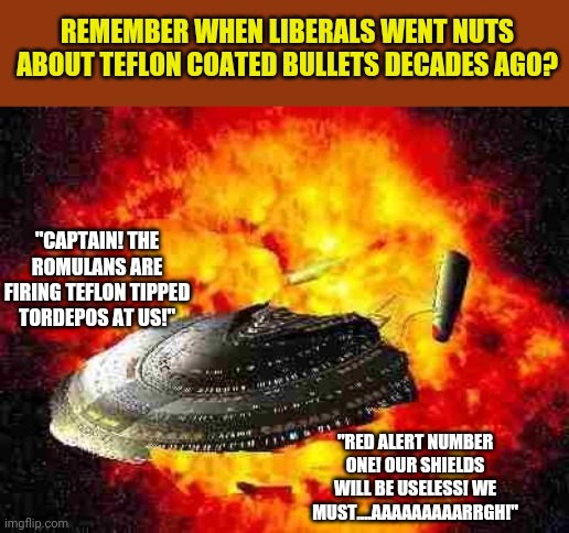 Before liberals went crazy about the environment,  they tried to scare you with other delusions. Remember this one? | REMEMBER WHEN LIBERALS WENT NUTS ABOUT TEFLON COATED BULLETS DECADES AGO? "CAPTAIN! THE ROMULANS ARE FIRING TEFLON TIPPED TORDEPOS AT US!"; "RED ALERT NUMBER ONE! OUR SHIELDS WILL BE USELESS! WE MUST....AAAAAAAAARRGH!" | image tagged in enterprise,explosion,liberal logic,sweating bullets | made w/ Imgflip meme maker