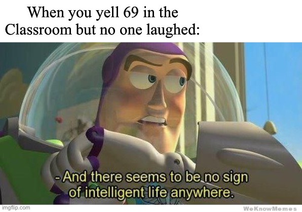 69 | When you yell 69 in the Classroom but no one laughed: | image tagged in buzz lightyear no intelligent life | made w/ Imgflip meme maker