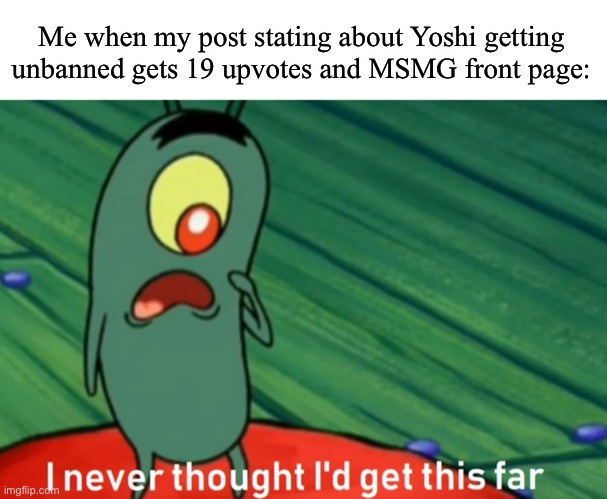 Yo dang | Me when my post stating about Yoshi getting unbanned gets 19 upvotes and MSMG front page: | image tagged in i never thought i'd get this far | made w/ Imgflip meme maker