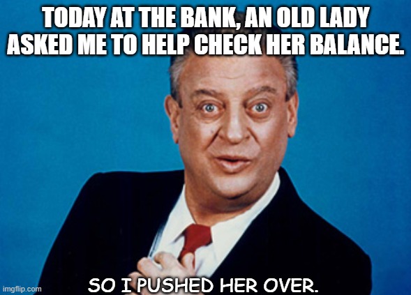 Daily Bad Dad Joke 08/02/2021 | TODAY AT THE BANK, AN OLD LADY ASKED ME TO HELP CHECK HER BALANCE. SO I PUSHED HER OVER. | image tagged in rodney | made w/ Imgflip meme maker