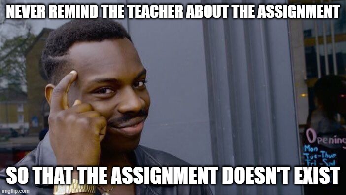 Never remind the teacher about the assignment | NEVER REMIND THE TEACHER ABOUT THE ASSIGNMENT; SO THAT THE ASSIGNMENT DOESN'T EXIST | image tagged in memes,roll safe think about it,assignment,homework,teacher | made w/ Imgflip meme maker