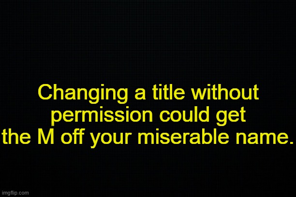 Title that you're not supposed to tamper with. | Changing a title without permission could get the M off your miserable name. | image tagged in black,tags that you can change | made w/ Imgflip meme maker