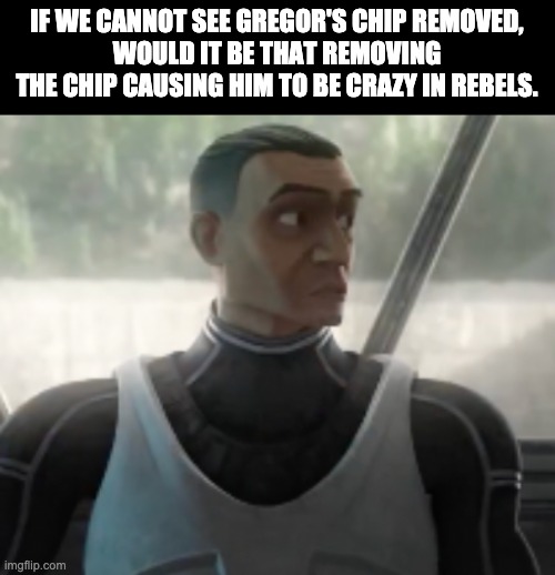 IF WE CANNOT SEE GREGOR'S CHIP REMOVED,
WOULD IT BE THAT REMOVING THE CHIP CAUSING HIM TO BE CRAZY IN REBELS. | image tagged in star wars,memes,theory | made w/ Imgflip meme maker