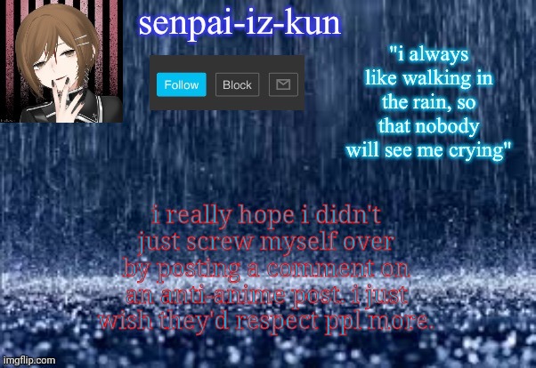idk i'm just really frustrated rn i should probably go to bed | i really hope i didn't just screw myself over by posting a comment on an anti-anime post. i just wish they'd respect ppl more. | image tagged in iz-kun's rain temp because yes made by lesbian_fishie | made w/ Imgflip meme maker