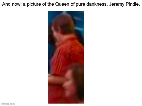 This is actually from DOAWK2 | And now: a picture of the Queen of pure dankness, Jeremy Pindle. | image tagged in blank white template | made w/ Imgflip meme maker