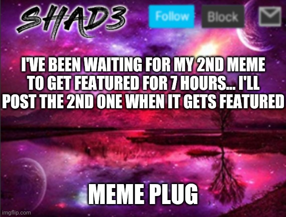 Shad3 announcement template v7 | I'VE BEEN WAITING FOR MY 2ND MEME TO GET FEATURED FOR 7 HOURS... I'LL POST THE 2ND ONE WHEN IT GETS FEATURED; MEME PLUG | image tagged in shad3 announcement template v7 | made w/ Imgflip meme maker