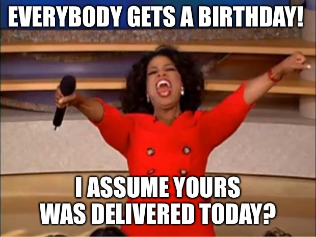 Oprah Birthday | EVERYBODY GETS A BIRTHDAY! I ASSUME YOURS WAS DELIVERED TODAY? | image tagged in memes,oprah you get a | made w/ Imgflip meme maker