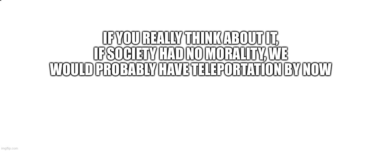 Science | IF YOU REALLY THINK ABOUT IT, IF SOCIETY HAD NO MORALITY, WE WOULD PROBABLY HAVE TELEPORTATION BY NOW | image tagged in if you think about it | made w/ Imgflip meme maker