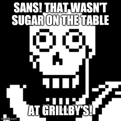 Papyrus is crazy. |  SANS! THAT WASN'T SUGAR ON THE TABLE; AT GRILLBY'S! | image tagged in papyrus undertale | made w/ Imgflip meme maker