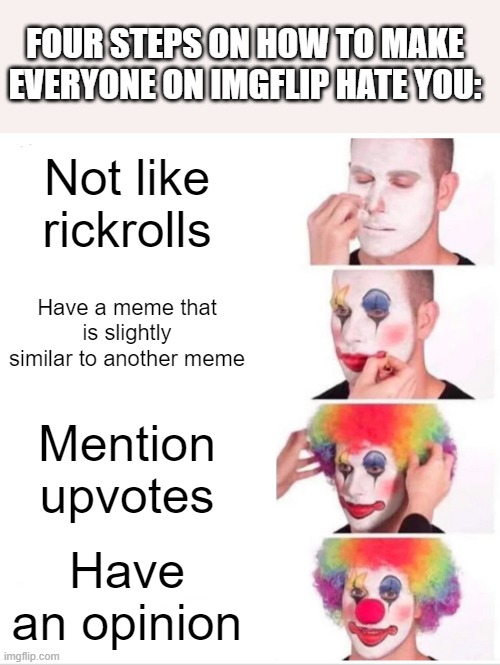 Title | FOUR STEPS ON HOW TO MAKE EVERYONE ON IMGFLIP HATE YOU:; Not like rickrolls; Have a meme that is slightly similar to another meme; Mention upvotes; Have an opinion | image tagged in memes,clown applying makeup,gifs,funny,gif,ha | made w/ Imgflip meme maker