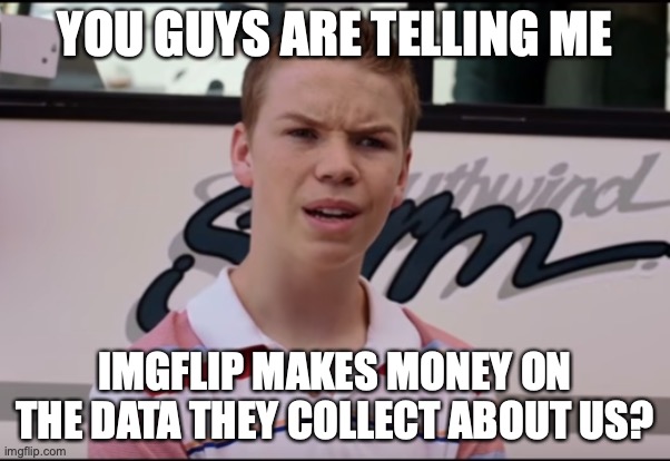 You Guys are Getting Paid | YOU GUYS ARE TELLING ME; IMGFLIP MAKES MONEY ON THE DATA THEY COLLECT ABOUT US? | image tagged in you guys are getting paid | made w/ Imgflip meme maker