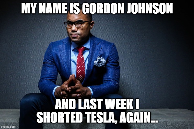 Gordon Johnson shorting Tesla | MY NAME IS GORDON JOHNSON; AND LAST WEEK I SHORTED TESLA, AGAIN... | image tagged in tesla,gordonjohnson,stock market,stocks,shorts,shortsellers | made w/ Imgflip meme maker