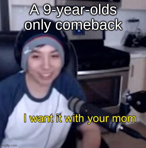 A 9-year-olds only comeback | image tagged in i want it with your mom | made w/ Imgflip meme maker