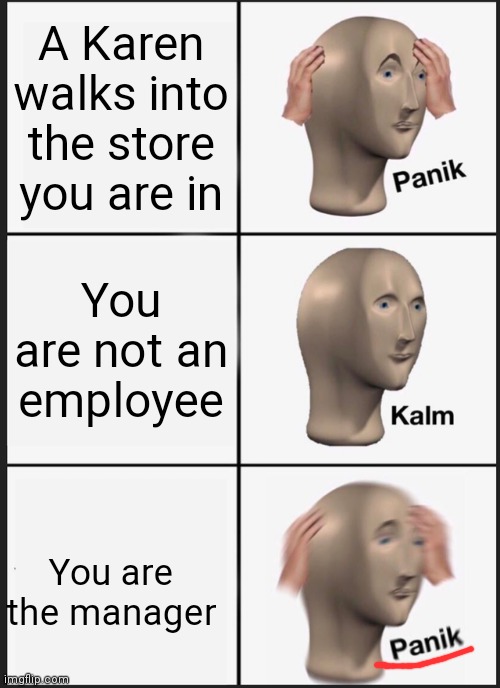 Oh no oh no oh no no no no no | A Karen walks into the store you are in; You are not an employee; You are the manager | image tagged in memes,panik kalm panik | made w/ Imgflip meme maker