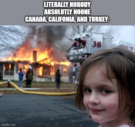 Disaster Girl | LITERALLY NOBODY
ABSOLUTLY NOONE
CANADA, CALIFONIA, AND TURKEY: | image tagged in memes,disaster girl | made w/ Imgflip meme maker