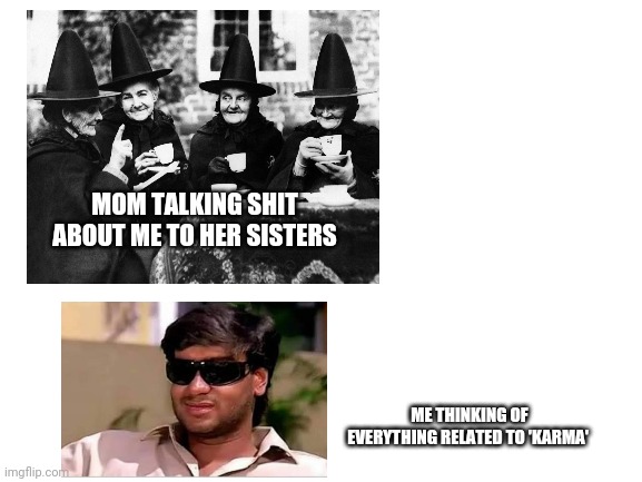 Karma | MOM TALKING SHIT ABOUT ME TO HER SISTERS; ME THINKING OF EVERYTHING RELATED TO 'KARMA' | image tagged in gossip,karma,stop talking about me right now | made w/ Imgflip meme maker