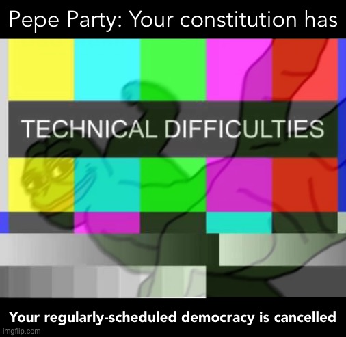 Anti-Pepe Party ‘tac ad | Pepe Party: Your constitution has; Your regularly-scheduled democracy is cancelled | image tagged in technical difficulties,pepe party,your constitution,has a number,of technical deficiencies,i am afraid | made w/ Imgflip meme maker