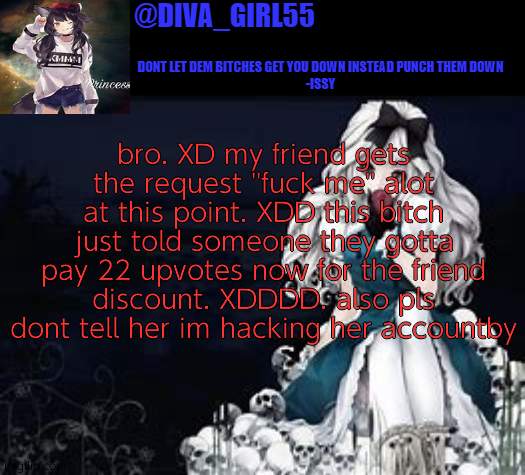 XDDD lmfaoooo | bro. XD my friend gets the request ''fuck me'' alot at this point. XDD this bitch just told someone they gotta pay 22 upvotes now for the friend discount. XDDDD. also pls dont tell her im hacking her accountby | image tagged in diva girl temp | made w/ Imgflip meme maker