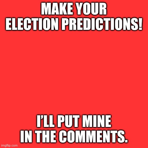 Blank Transparent Square | MAKE YOUR ELECTION PREDICTIONS! I’LL PUT MINE IN THE COMMENTS. | image tagged in memes,blank transparent square | made w/ Imgflip meme maker